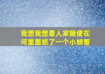 我想我想看人家随便在河里面抓了一个小螃蟹