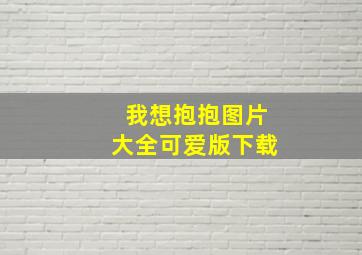 我想抱抱图片大全可爱版下载