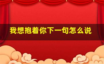 我想抱着你下一句怎么说