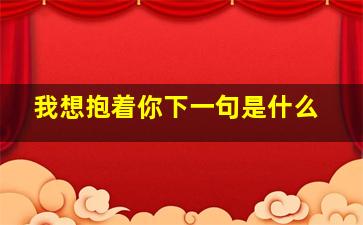 我想抱着你下一句是什么