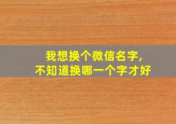 我想换个微信名字,不知道换哪一个字才好