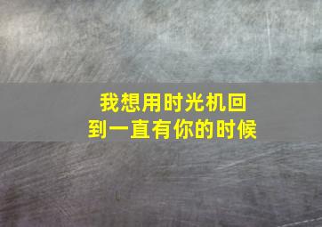 我想用时光机回到一直有你的时候