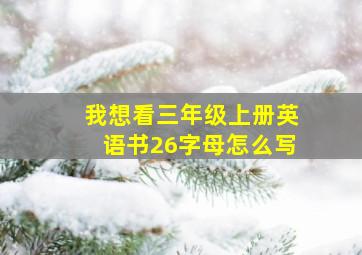 我想看三年级上册英语书26字母怎么写