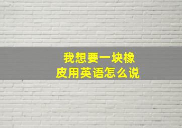 我想要一块橡皮用英语怎么说