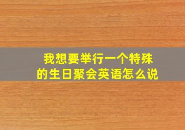 我想要举行一个特殊的生日聚会英语怎么说