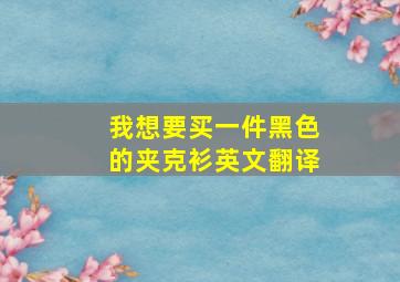 我想要买一件黑色的夹克衫英文翻译