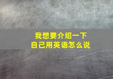 我想要介绍一下自己用英语怎么说