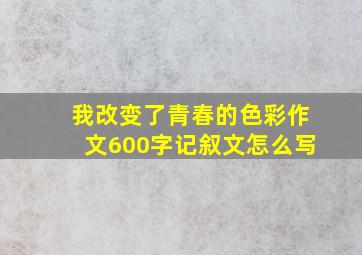 我改变了青春的色彩作文600字记叙文怎么写