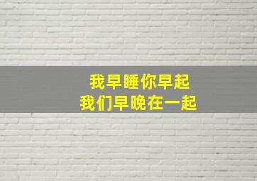 我早睡你早起我们早晚在一起