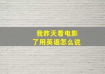 我昨天看电影了用英语怎么说