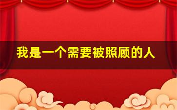 我是一个需要被照顾的人