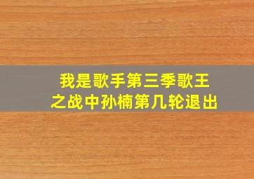 我是歌手第三季歌王之战中孙楠第几轮退出