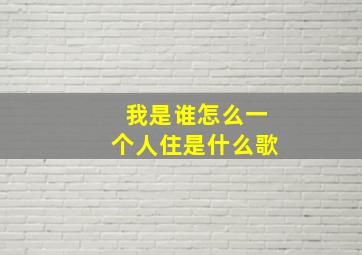 我是谁怎么一个人住是什么歌