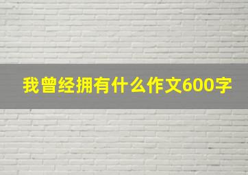 我曾经拥有什么作文600字