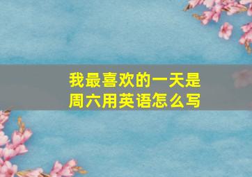 我最喜欢的一天是周六用英语怎么写