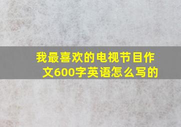 我最喜欢的电视节目作文600字英语怎么写的