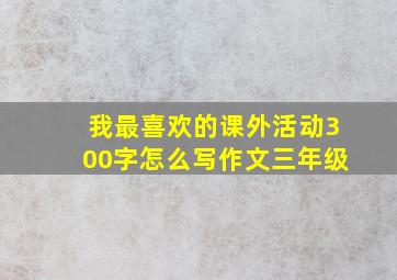 我最喜欢的课外活动300字怎么写作文三年级