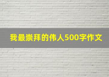 我最崇拜的伟人500字作文