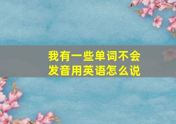 我有一些单词不会发音用英语怎么说