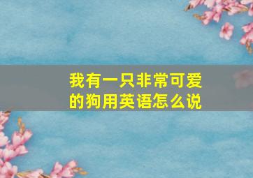 我有一只非常可爱的狗用英语怎么说