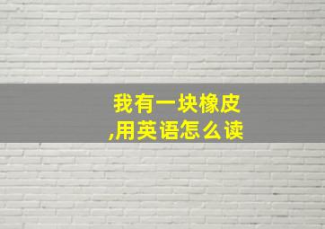 我有一块橡皮,用英语怎么读