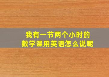 我有一节两个小时的数学课用英语怎么说呢