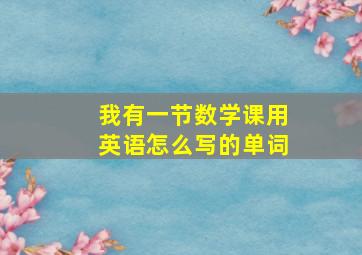 我有一节数学课用英语怎么写的单词