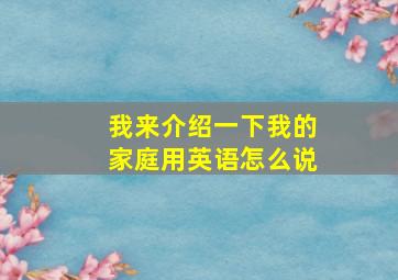 我来介绍一下我的家庭用英语怎么说