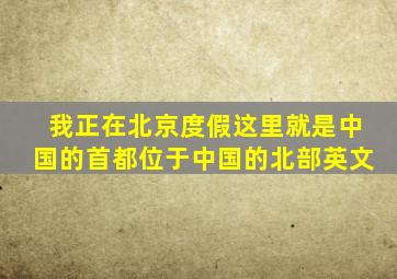 我正在北京度假这里就是中国的首都位于中国的北部英文