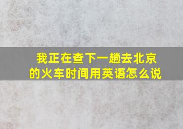 我正在查下一趟去北京的火车时间用英语怎么说