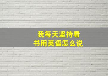 我每天坚持看书用英语怎么说