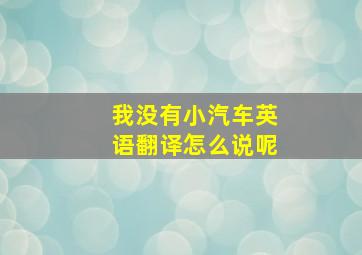 我没有小汽车英语翻译怎么说呢