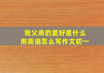 我父亲的爱好是什么用英语怎么写作文初一