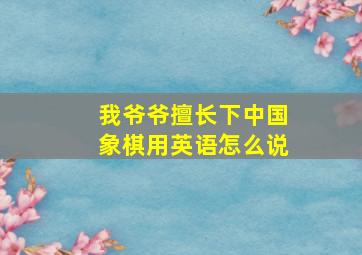 我爷爷擅长下中国象棋用英语怎么说