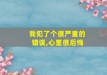 我犯了个很严重的错误,心里很后悔