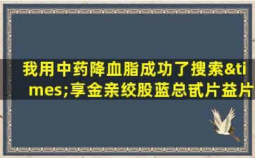 我用中药降血脂成功了搜索×享金亲绞股蓝总甙片益片