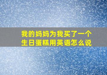 我的妈妈为我买了一个生日蛋糕用英语怎么说