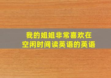 我的姐姐非常喜欢在空闲时间读英语的英语