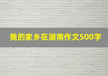 我的家乡在湖南作文500字