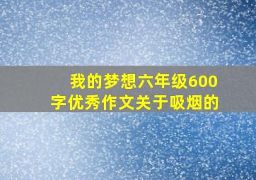 我的梦想六年级600字优秀作文关于吸烟的