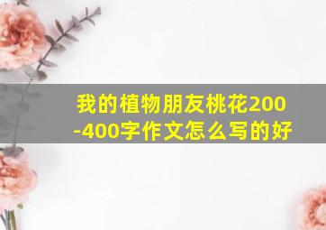 我的植物朋友桃花200-400字作文怎么写的好