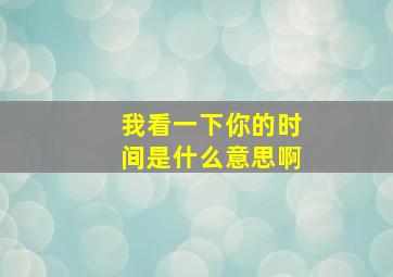 我看一下你的时间是什么意思啊