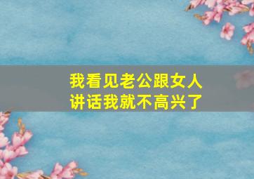 我看见老公跟女人讲话我就不高兴了