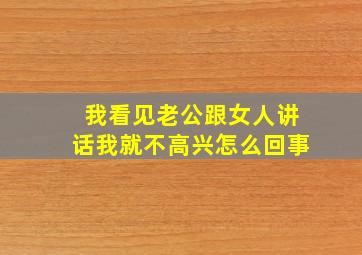 我看见老公跟女人讲话我就不高兴怎么回事