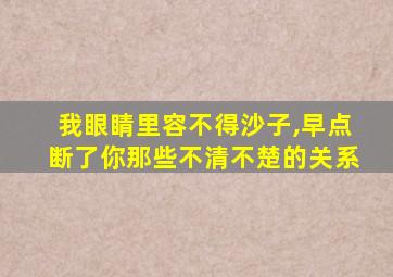 我眼睛里容不得沙子,早点断了你那些不清不楚的关系