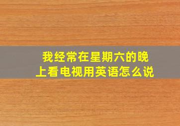 我经常在星期六的晚上看电视用英语怎么说