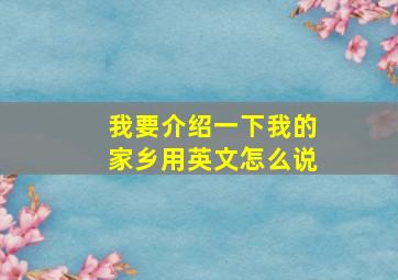 我要介绍一下我的家乡用英文怎么说