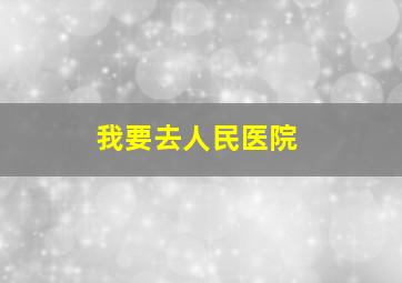 我要去人民医院