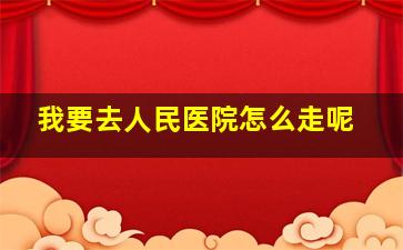 我要去人民医院怎么走呢