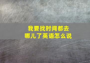 我要找时间都去哪儿了英语怎么说